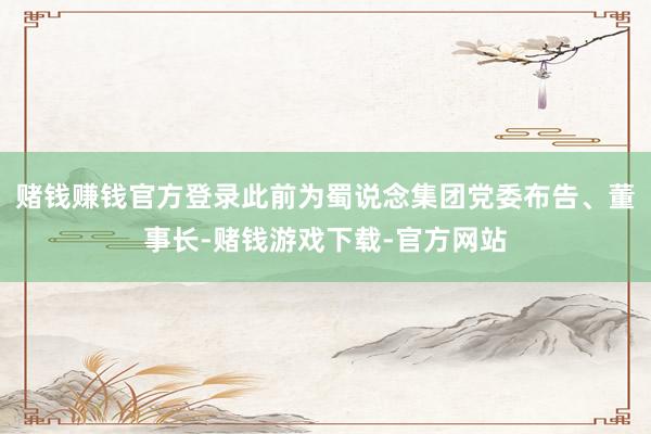 赌钱赚钱官方登录此前为蜀说念集团党委布告、董事长-赌钱游戏下载-官方网站