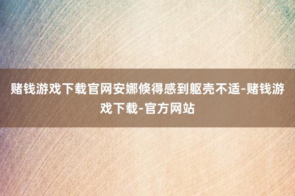 赌钱游戏下载官网安娜倏得感到躯壳不适-赌钱游戏下载-官方网站