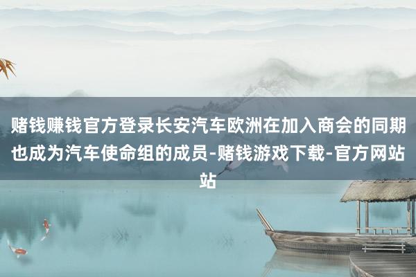 赌钱赚钱官方登录长安汽车欧洲在加入商会的同期也成为汽车使命组的成员-赌钱游戏下载-官方网站