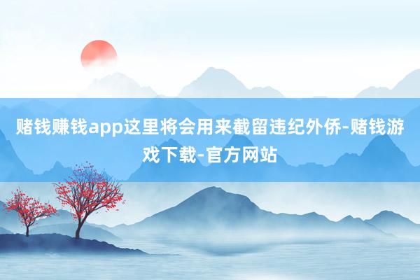 赌钱赚钱app这里将会用来截留违纪外侨-赌钱游戏下载-官方网站