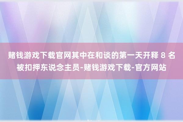 赌钱游戏下载官网其中在和谈的第一天开释 8 名被扣押东说念主员-赌钱游戏下载-官方网站
