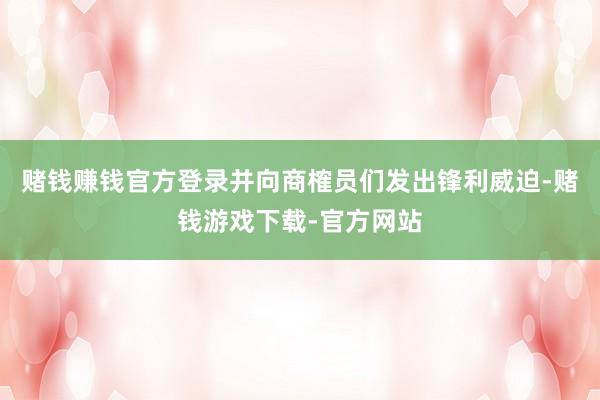 赌钱赚钱官方登录并向商榷员们发出锋利威迫-赌钱游戏下载-官方网站