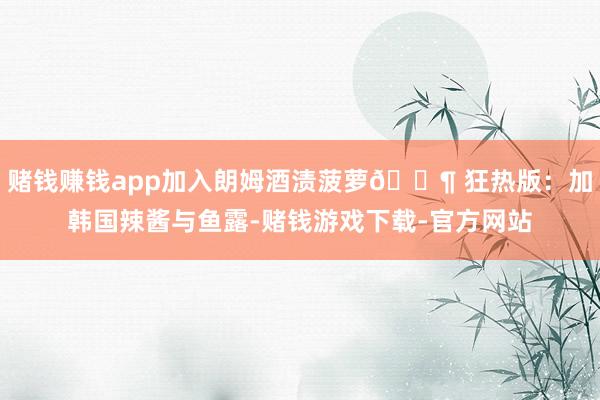 赌钱赚钱app加入朗姆酒渍菠萝🌶 狂热版：加韩国辣酱与鱼露-赌钱游戏下载-官方网站