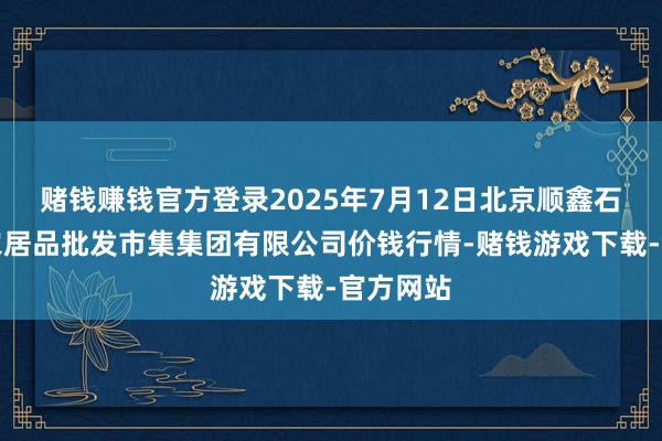 赌钱赚钱官方登录2025年7月12日北京顺鑫石门海外农居品批发市集集团有限公司价钱行情-赌钱游戏下载-官方网站
