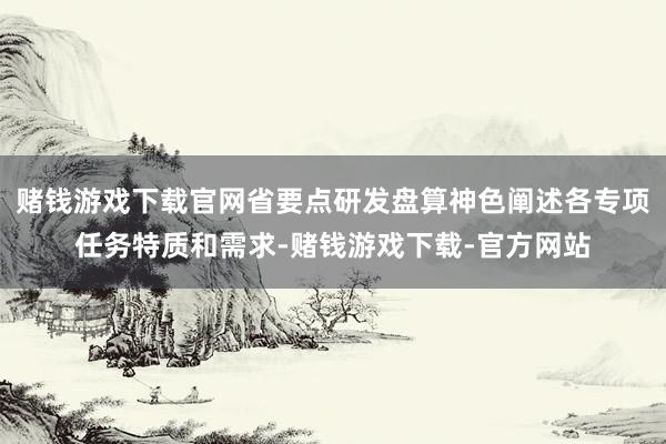 赌钱游戏下载官网省要点研发盘算神色阐述各专项任务特质和需求-赌钱游戏下载-官方网站