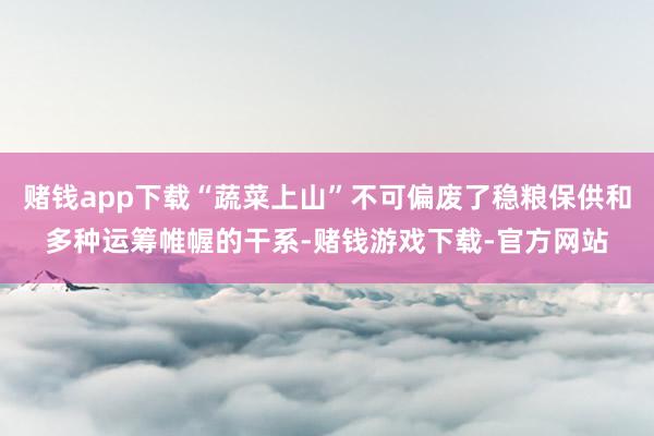 赌钱app下载“蔬菜上山”不可偏废了稳粮保供和多种运筹帷幄的干系-赌钱游戏下载-官方网站