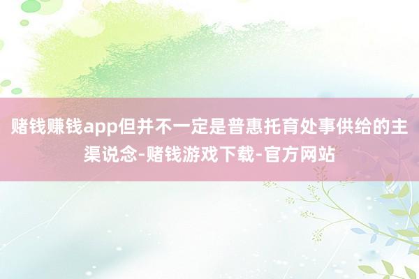 赌钱赚钱app但并不一定是普惠托育处事供给的主渠说念-赌钱游戏下载-官方网站