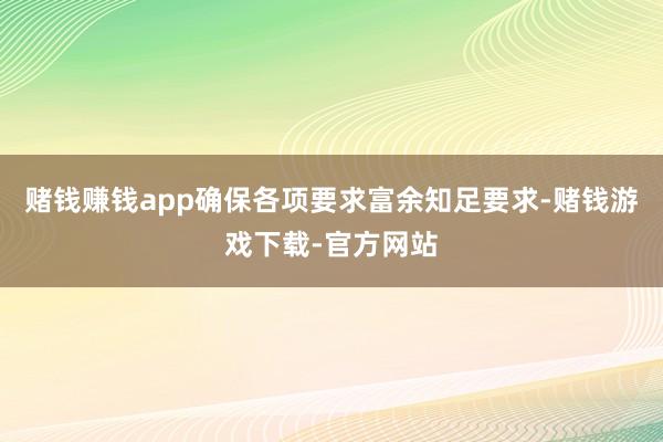 赌钱赚钱app确保各项要求富余知足要求-赌钱游戏下载-官方网站