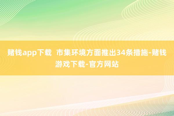 赌钱app下载  市集环境方面推出34条措施-赌钱游戏下载-官方网站