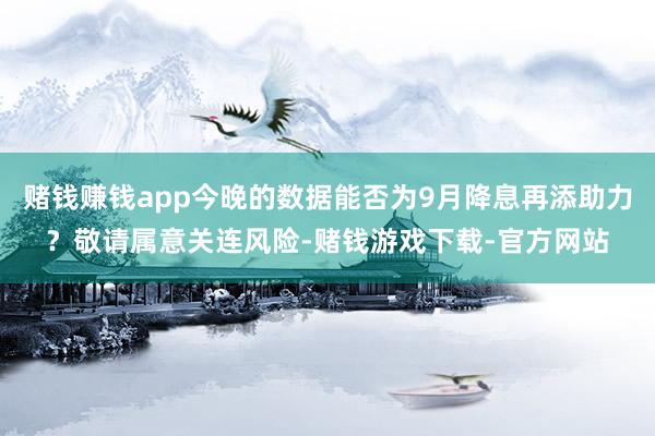 赌钱赚钱app今晚的数据能否为9月降息再添助力？敬请属意关连风险-赌钱游戏下载-官方网站