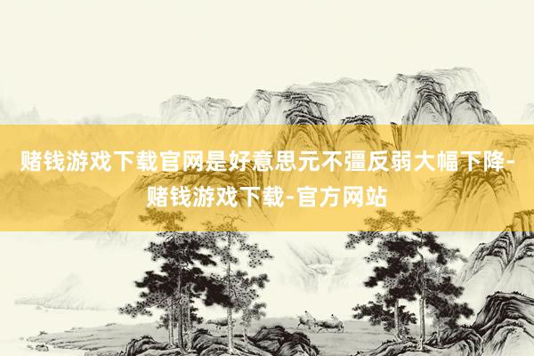 赌钱游戏下载官网是好意思元不彊反弱大幅下降-赌钱游戏下载-官方网站