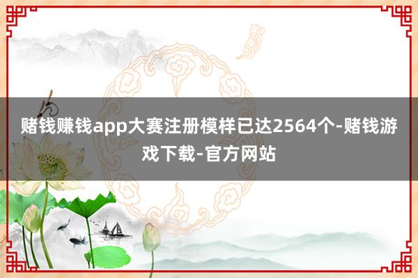 赌钱赚钱app大赛注册模样已达2564个-赌钱游戏下载-官方网站
