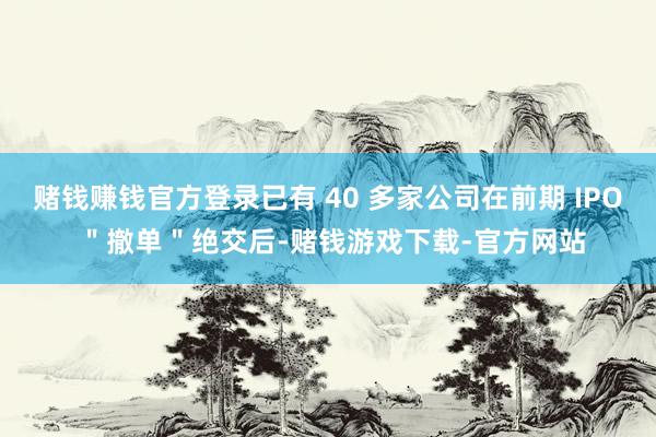 赌钱赚钱官方登录已有 40 多家公司在前期 IPO ＂撤单＂绝交后-赌钱游戏下载-官方网站