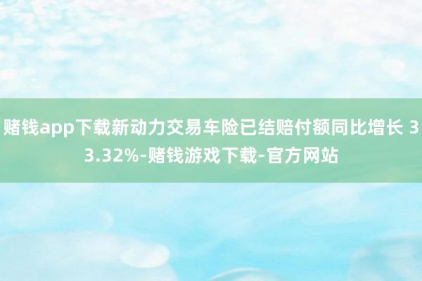 赌钱app下载新动力交易车险已结赔付额同比增长 33.32%-赌钱游戏下载-官方网站