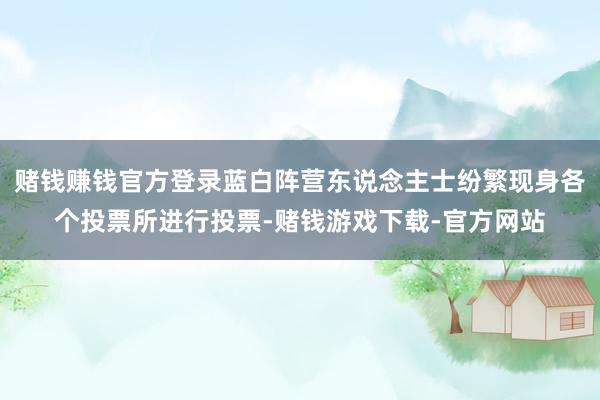 赌钱赚钱官方登录蓝白阵营东说念主士纷繁现身各个投票所进行投票-赌钱游戏下载-官方网站