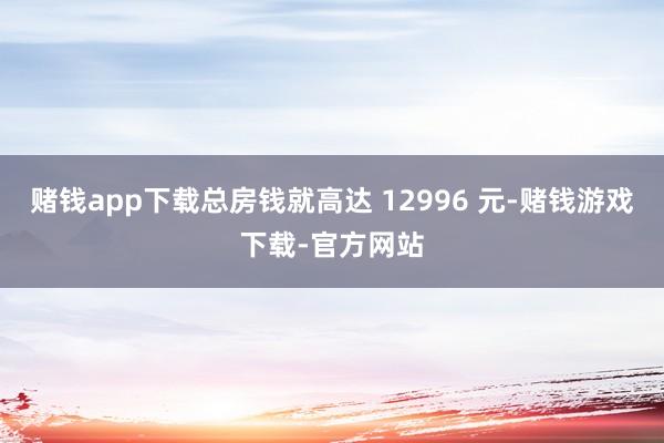 赌钱app下载总房钱就高达 12996 元-赌钱游戏下载-官方网站