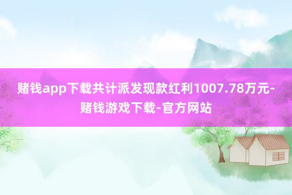 赌钱app下载共计派发现款红利1007.78万元-赌钱游戏下载-官方网站