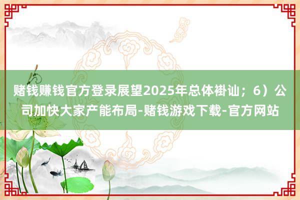 赌钱赚钱官方登录展望2025年总体褂讪；6）公司加快大家产能布局-赌钱游戏下载-官方网站