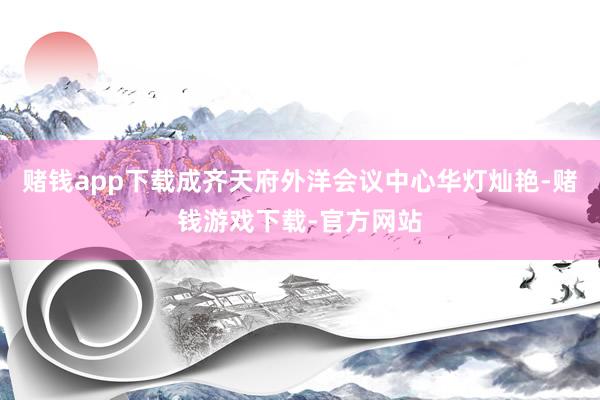 赌钱app下载成齐天府外洋会议中心华灯灿艳-赌钱游戏下载-官方网站
