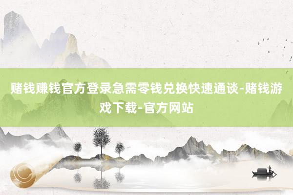 赌钱赚钱官方登录急需零钱兑换快速通谈-赌钱游戏下载-官方网站