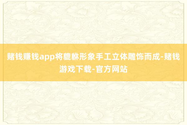 赌钱赚钱app将貔貅形象手工立体雕饰而成-赌钱游戏下载-官方网站