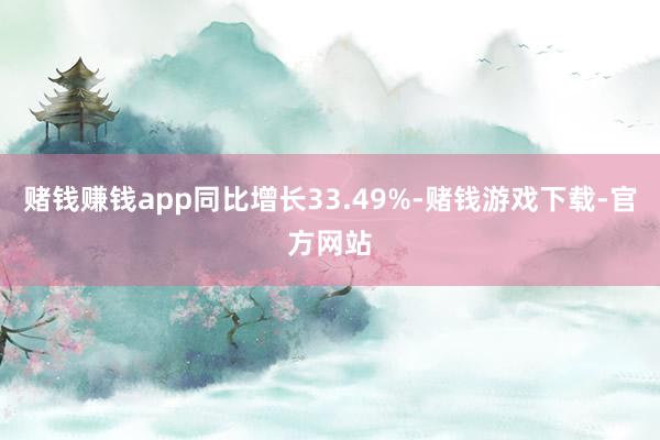 赌钱赚钱app同比增长33.49%-赌钱游戏下载-官方网站