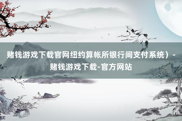赌钱游戏下载官网纽约算帐所银行间支付系统）-赌钱游戏下载-官方网站