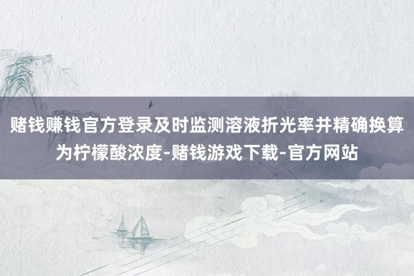 赌钱赚钱官方登录及时监测溶液折光率并精确换算为柠檬酸浓度-赌钱游戏下载-官方网站