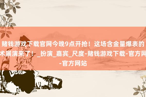 赌钱游戏下载官网今晚9点开抢！这场含金量爆表的艺术展演来了！_扮演_嘉宾_尺度-赌钱游戏下载-官方网站