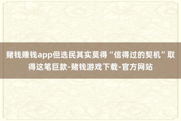 赌钱赚钱app但选民其实莫得“信得过的契机”取得这笔巨款-赌钱游戏下载-官方网站