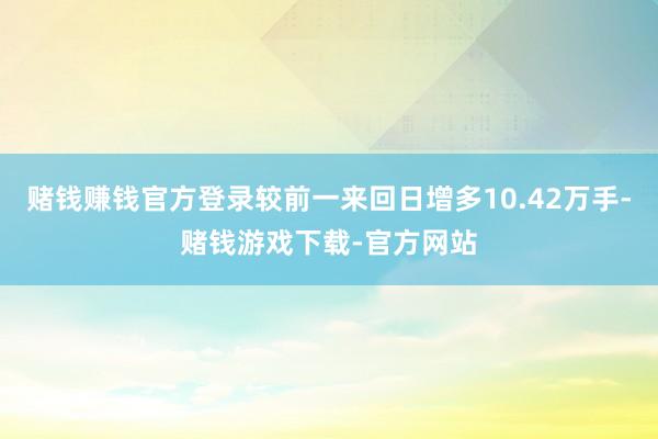 赌钱赚钱官方登录较前一来回日增多10.42万手-赌钱游戏下载-官方网站