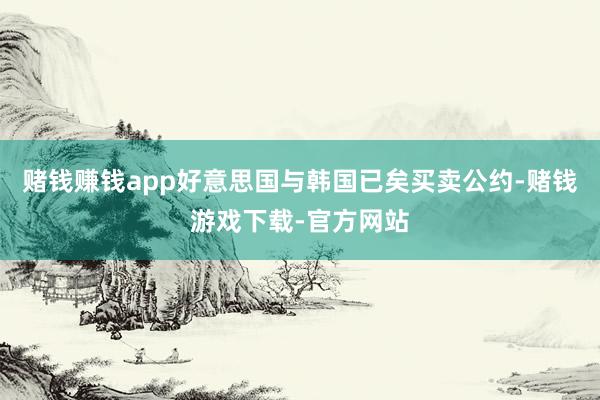 赌钱赚钱app好意思国与韩国已矣买卖公约-赌钱游戏下载-官方网站