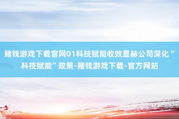 赌钱游戏下载官网01科技赋能收效显赫公司深化“科技赋能”政策-赌钱游戏下载-官方网站
