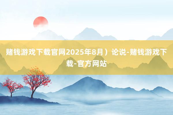 赌钱游戏下载官网2025年8月）论说-赌钱游戏下载-官方网站