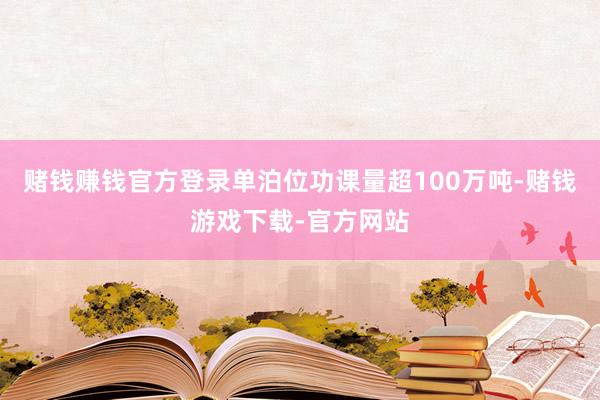 赌钱赚钱官方登录单泊位功课量超100万吨-赌钱游戏下载-官方网站