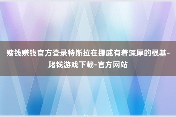 赌钱赚钱官方登录特斯拉在挪威有着深厚的根基-赌钱游戏下载-官方网站