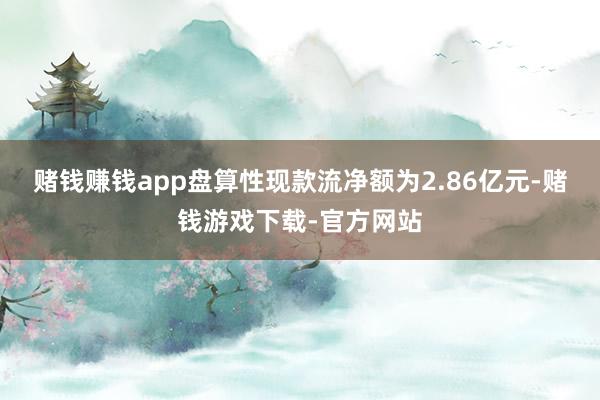 赌钱赚钱app盘算性现款流净额为2.86亿元-赌钱游戏下载-官方网站