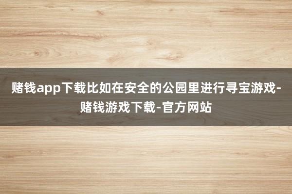 赌钱app下载比如在安全的公园里进行寻宝游戏-赌钱游戏下载-官方网站