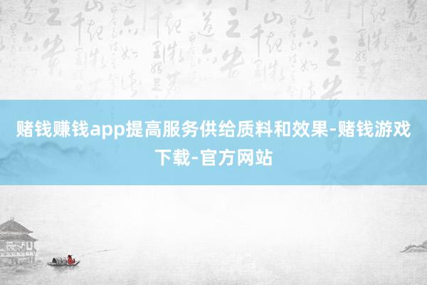 赌钱赚钱app提高服务供给质料和效果-赌钱游戏下载-官方网站