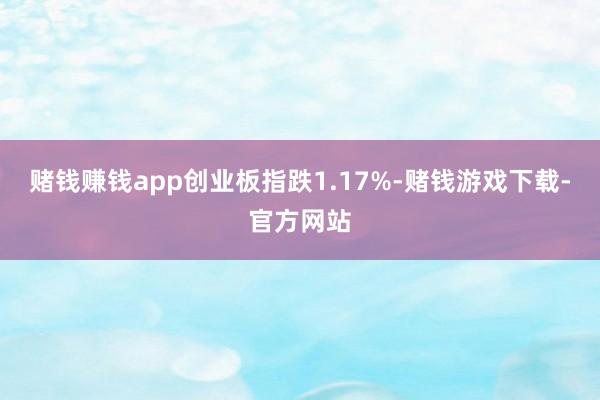 赌钱赚钱app创业板指跌1.17%-赌钱游戏下载-官方网站