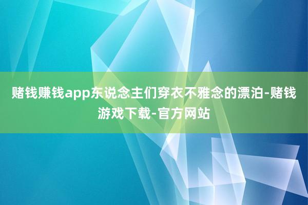 赌钱赚钱app东说念主们穿衣不雅念的漂泊-赌钱游戏下载-官方网站