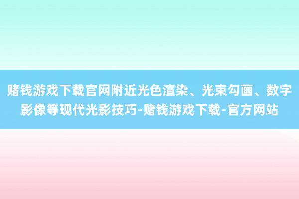赌钱游戏下载官网附近光色渲染、光束勾画、数字影像等现代光影技巧-赌钱游戏下载-官方网站