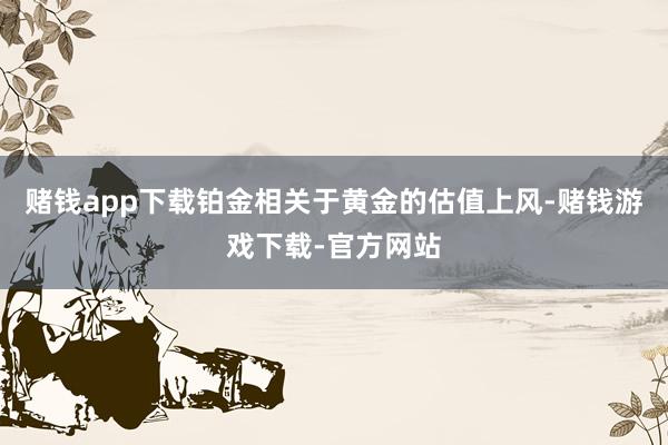 赌钱app下载铂金相关于黄金的估值上风-赌钱游戏下载-官方网站