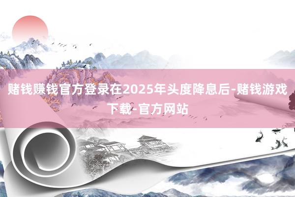 赌钱赚钱官方登录在2025年头度降息后-赌钱游戏下载-官方网站