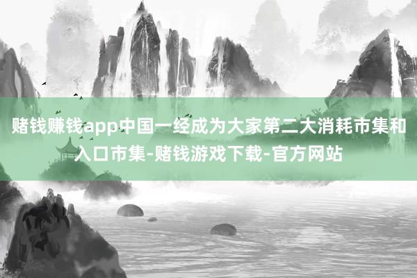 赌钱赚钱app中国一经成为大家第二大消耗市集和入口市集-赌钱游戏下载-官方网站