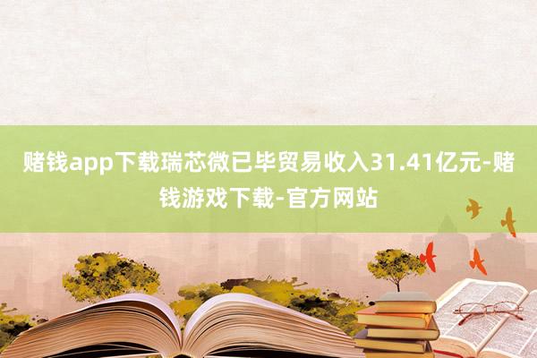 赌钱app下载瑞芯微已毕贸易收入31.41亿元-赌钱游戏下载-官方网站