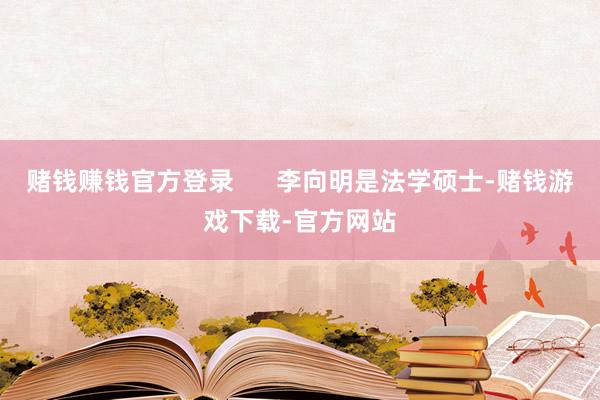赌钱赚钱官方登录      李向明是法学硕士-赌钱游戏下载-官方网站
