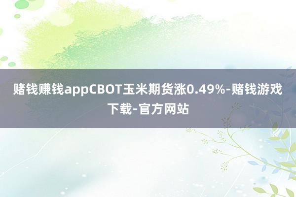 赌钱赚钱appCBOT玉米期货涨0.49%-赌钱游戏下载-官方网站