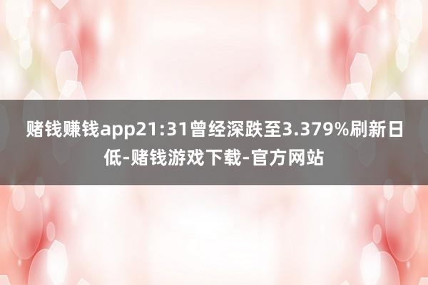 赌钱赚钱app21:31曾经深跌至3.379%刷新日低-赌钱游戏下载-官方网站