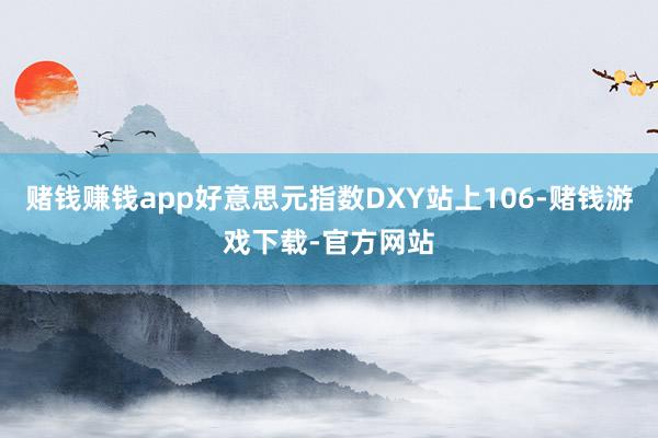 赌钱赚钱app好意思元指数DXY站上106-赌钱游戏下载-官方网站